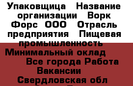 Упаковщица › Название организации ­ Ворк Форс, ООО › Отрасль предприятия ­ Пищевая промышленность › Минимальный оклад ­ 24 000 - Все города Работа » Вакансии   . Свердловская обл.,Сухой Лог г.